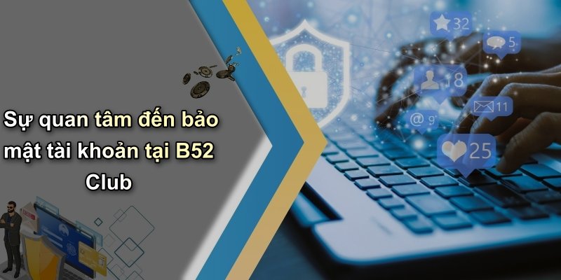 Sự quan tâm đến bảo mật tài khoản tại B52 Club
