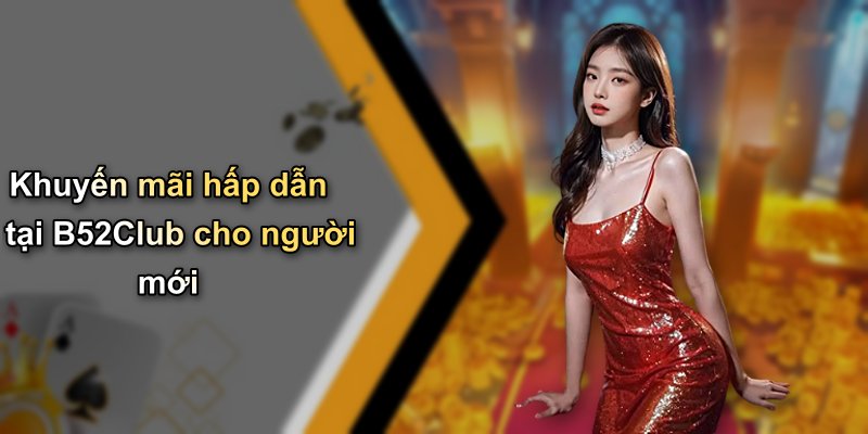Khuyến mãi hấp dẫn tại B52Club cho người mới