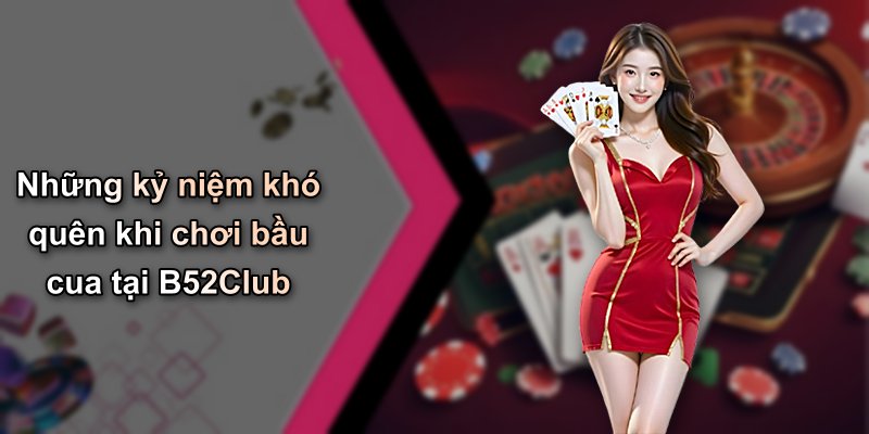 Những kỷ niệm khó quên khi chơi bầu cua tại B52Club