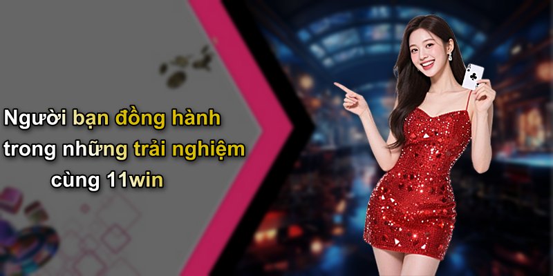 Người bạn đồng hành trong những trải nghiệm cùng 11win