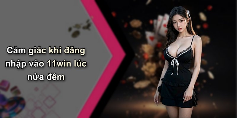 Cảm giác khi đăng nhập vào 11win lúc nửa đêm