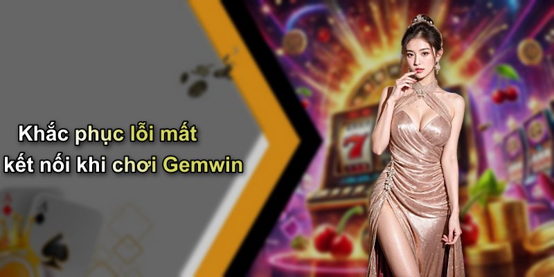 Khắc phục lỗi mất kết nối khi chơi Gemwin
