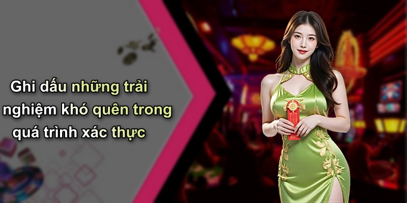 Ghi dấu những trải nghiệm khó quên trong quá trình xác thực