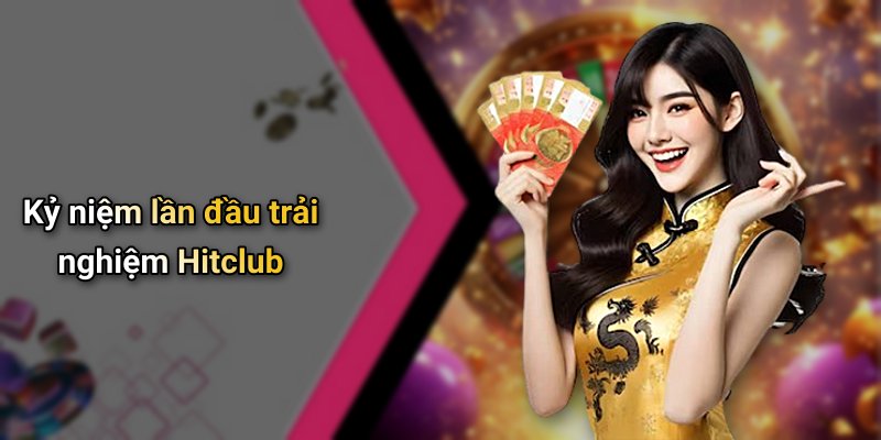 Kỷ niệm lần đầu trải nghiệm Hitclub
