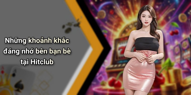 Những khoảnh khắc đáng nhớ bên bạn bè tại Hitclub