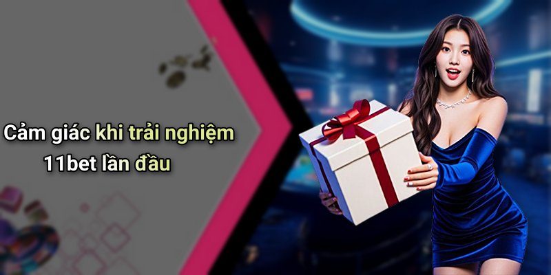 Cảm giác khi trải nghiệm 11bet lần đầu