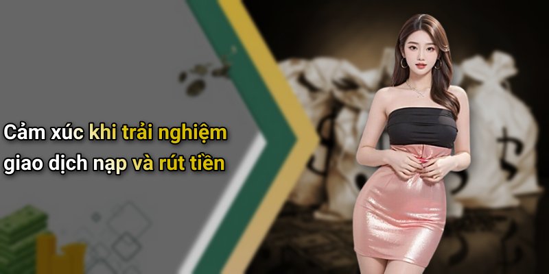 Cảm xúc khi trải nghiệm giao dịch nạp và rút tiền