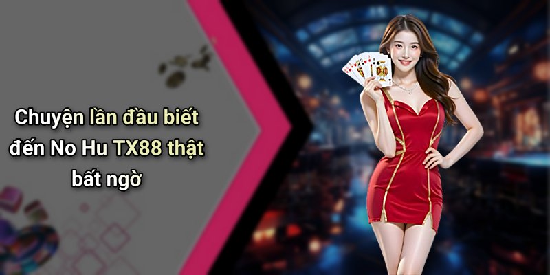 Chuyện lần đầu biết đến No Hu TX88 thật bất ngờ