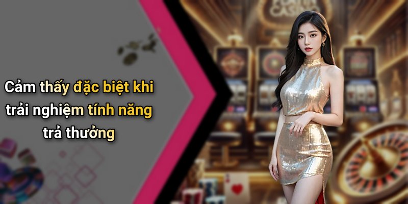 Cảm thấy đặc biệt khi trải nghiệm tính năng trả thưởng