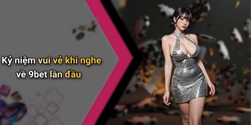 Kỷ niệm vui vẻ khi nghe về 9bet lần đầu