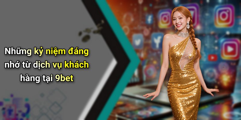 Những kỷ niệm đáng nhớ từ dịch vụ khách hàng tại 9bet