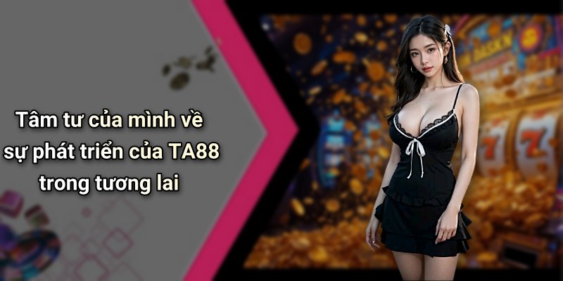 Tâm tư của mình về sự phát triển của TA88 trong tương lai