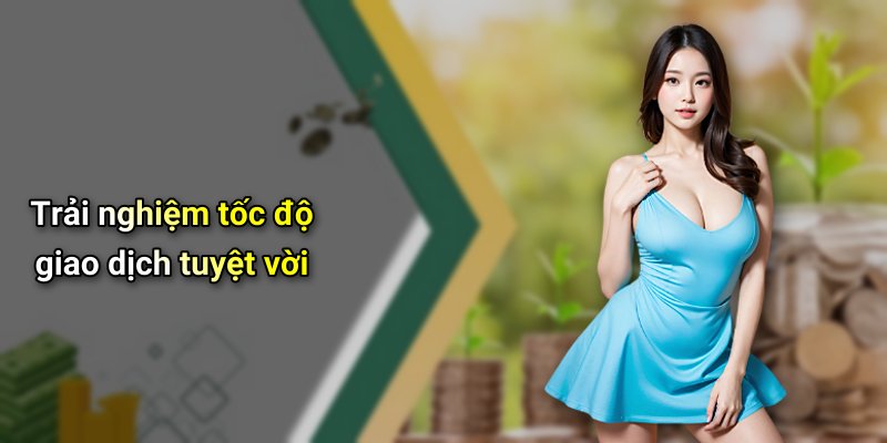 Trải nghiệm tốc độ giao dịch tuyệt vời