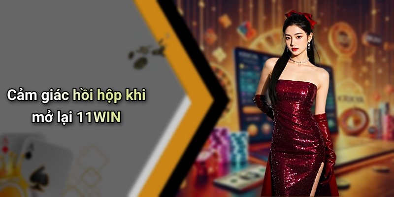 Cảm giác hồi hộp khi mở lại 11WIN