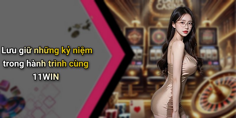 Lưu giữ những kỷ niệm trong hành trình cùng 11WIN