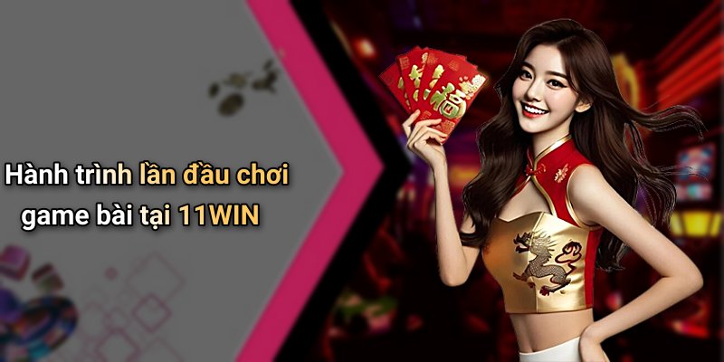 Hành trình lần đầu chơi game bài tại 11WIN