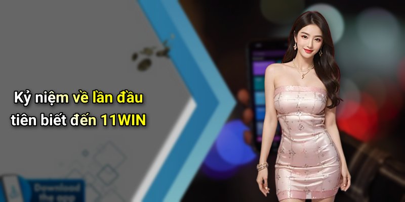 Kỷ niệm về lần đầu tiên biết đến 11WIN