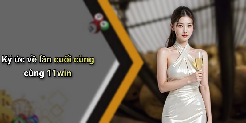 Ký ức về lần cuối cùng cùng 11win