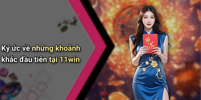 Ký ức về những khoảnh khắc đầu tiên tại 11win