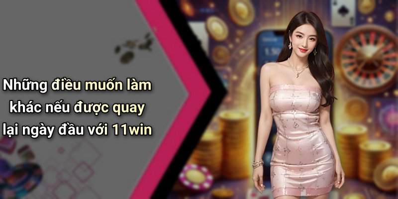 Những điều muốn làm khác nếu được quay lại ngày đầu với 11win