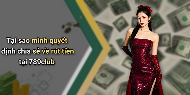 Tại sao mình quyết định chia sẻ về rút tiền tại 789club