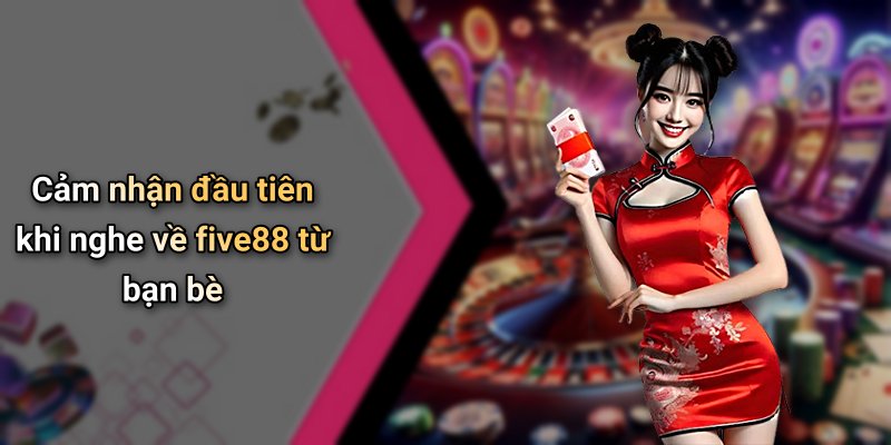 Cảm nhận đầu tiên khi nghe về five88 từ bạn bè