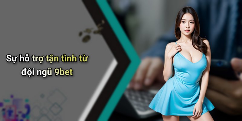 Sự hỗ trợ tận tình từ đội ngũ 9bet