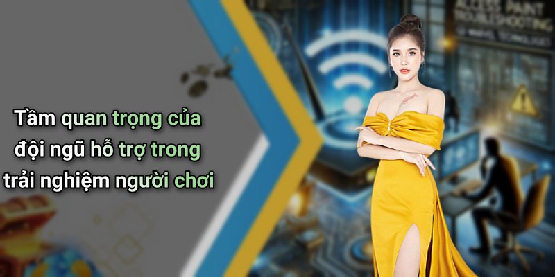 Tầm quan trọng của đội ngũ hỗ trợ trong trải nghiệm người chơi