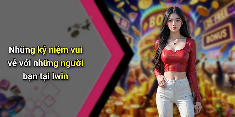 Những kỷ niệm vui vẻ với những người bạn tại Iwin