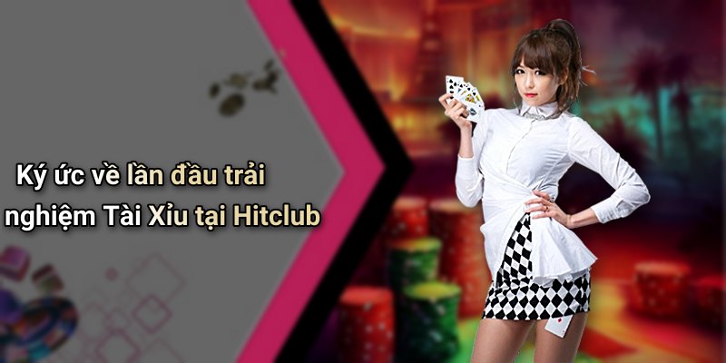 Ký ức về lần đầu trải nghiệm Tài Xỉu tại Hitclub