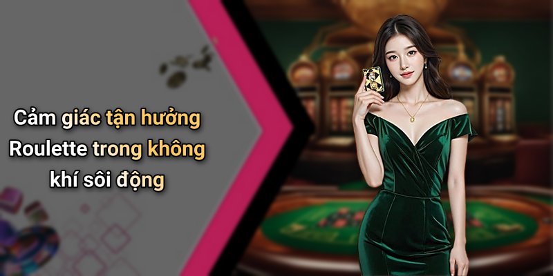 Cảm giác tận hưởng Roulette trong không khí sôi động