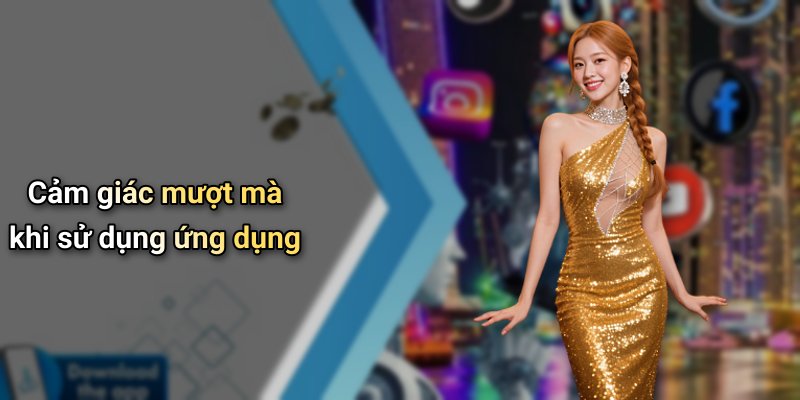 Cảm giác mượt mà khi sử dụng ứng dụng