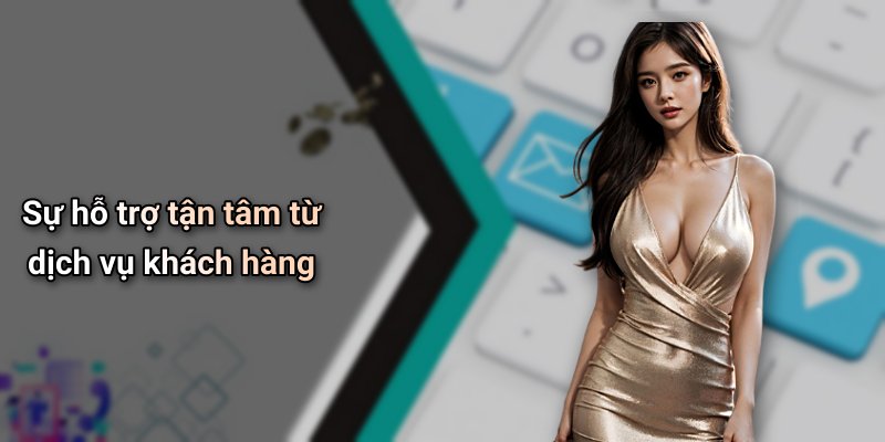 Sự hỗ trợ tận tâm từ dịch vụ khách hàng