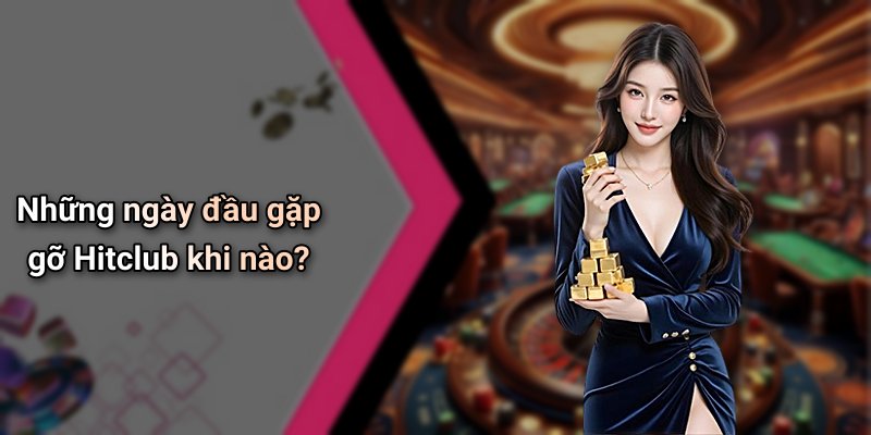 Những ngày đầu gặp gỡ Hitclub khi nào?