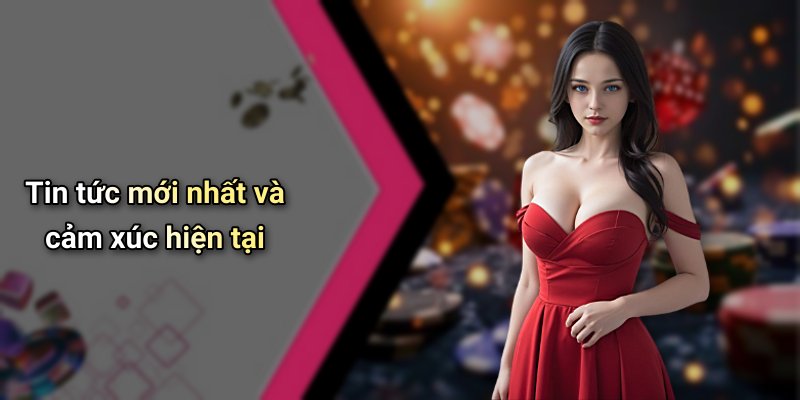 Tin tức mới nhất và cảm xúc hiện tại