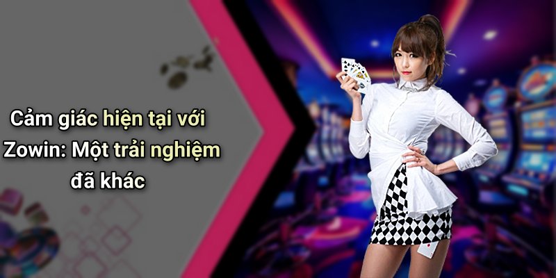 Cảm giác hiện tại với Zowin: Một trải nghiệm đã khác