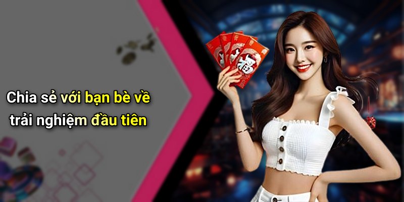 Chia sẻ với bạn bè về trải nghiệm đầu tiên
