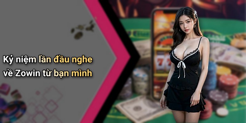 Kỷ niệm lần đầu nghe về Zowin từ bạn mình