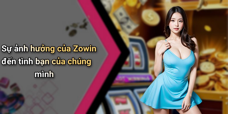 Sự ảnh hưởng của Zowin đến tình bạn của chúng mình