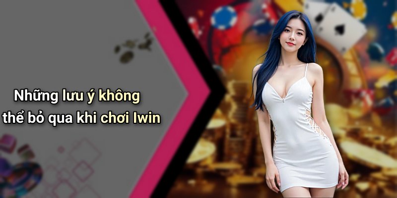 Những lưu ý không thể bỏ qua khi chơi Iwin
