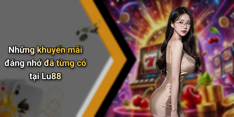Những khuyến mãi đáng nhớ đã từng có tại Lu88