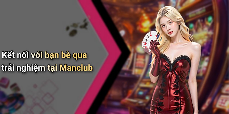 Kết nối với bạn bè qua trải nghiệm tại Manclub