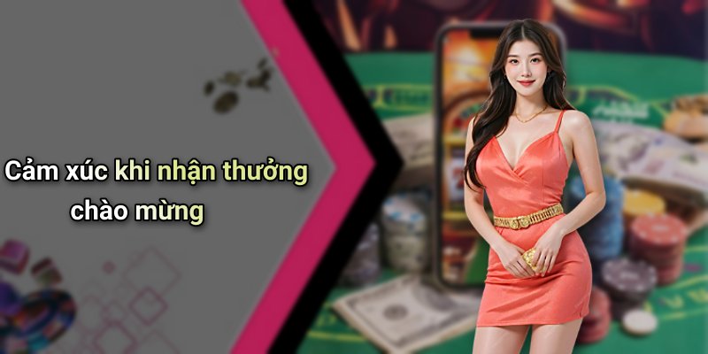 Cảm xúc khi nhận thưởng chào mừng