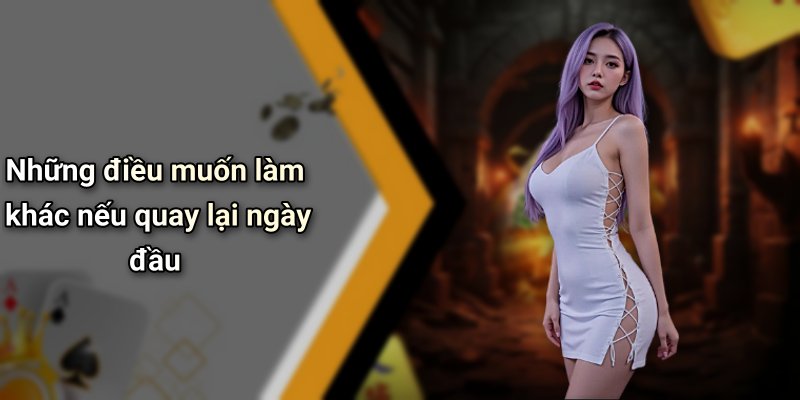Những điều muốn làm khác nếu quay lại ngày đầu