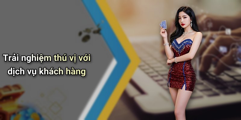 Trải nghiệm thú vị với dịch vụ khách hàng