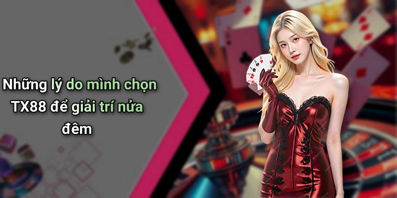 Những lý do mình chọn TX88 để giải trí nửa đêm