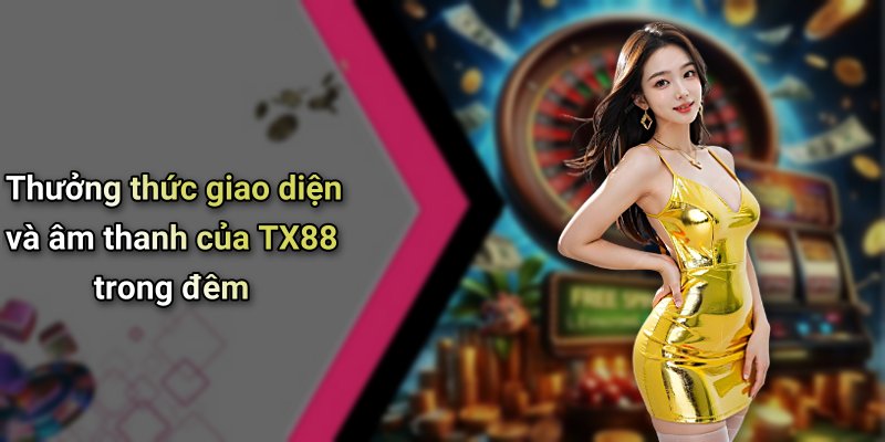Thưởng thức giao diện và âm thanh của TX88 trong đêm