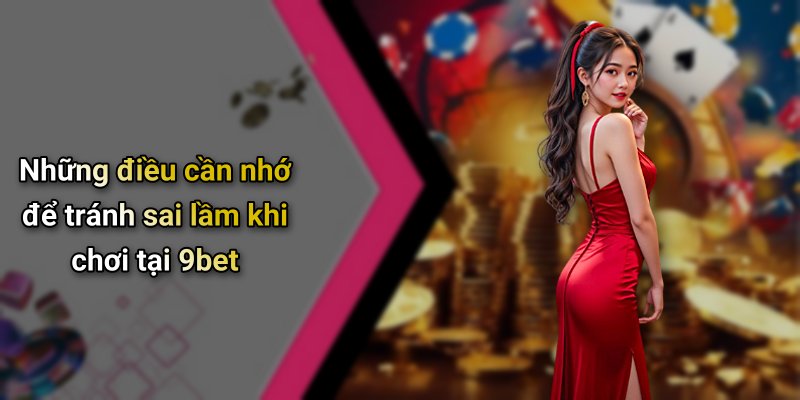 Những điều cần nhớ để tránh sai lầm khi chơi tại 9bet