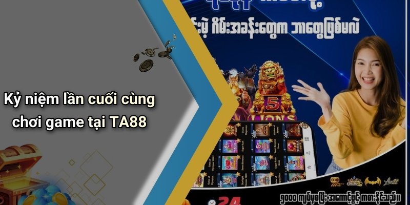 Kỷ niệm lần cuối cùng chơi game tại TA88