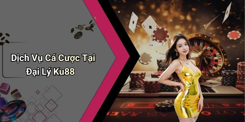 Dịch Vụ Cá Cược Tại Đại Lý Ku88